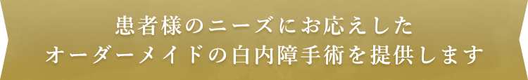 患者様のニーズにお応えしたオーダーメイドの白内障手術を提供します