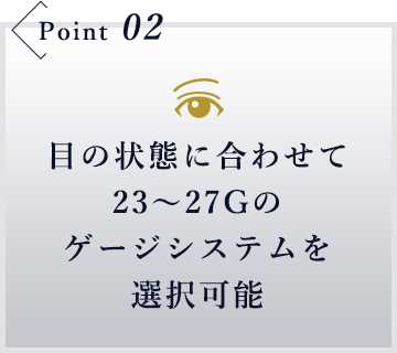 目の状態に合わせて23～27Gのゲージシステムを選択可能