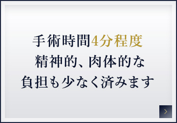 手術時間4分程度 精神的、肉体的な負担も少なく済みます